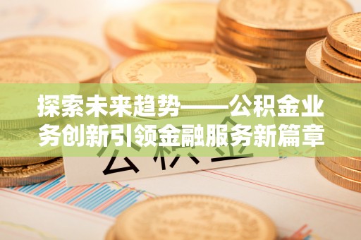玉泉探索未来趋势——公积金业务创新引领金融服务新篇章