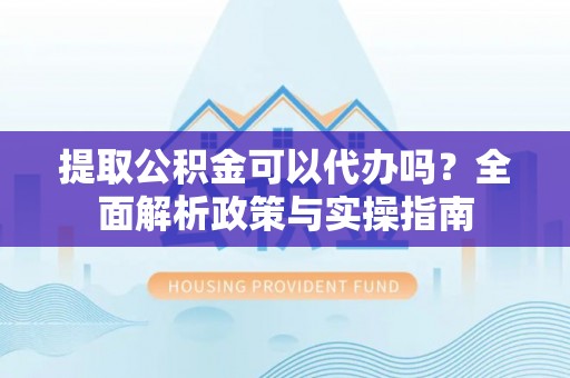 玉泉提取公积金可以代办吗？全面解析政策与实操指南