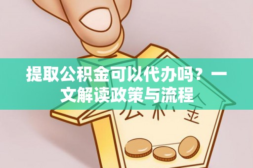 玉泉提取公积金可以代办吗？一文解读政策与流程