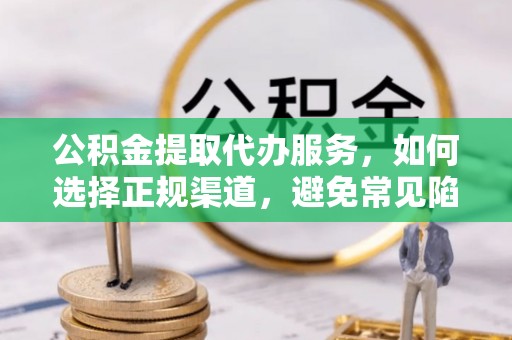 玉泉公积金提取代办服务，如何选择正规渠道，避免常见陷阱