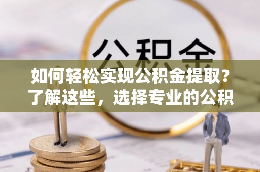 玉泉如何轻松实现公积金提取？了解这些，选择专业的公积金提取代办服务