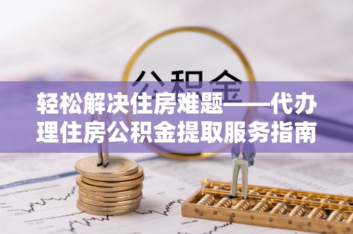 玉泉轻松解决住房难题——代办理住房公积金提取服务指南