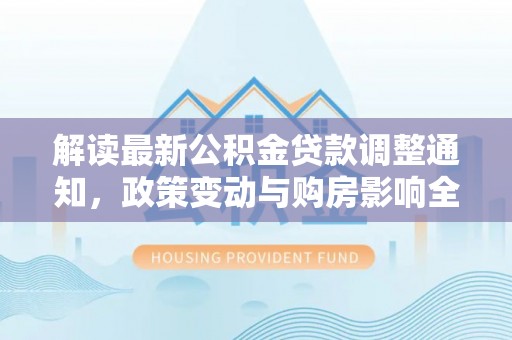 玉泉解读最新公积金贷款调整通知，政策变动与购房影响全解析