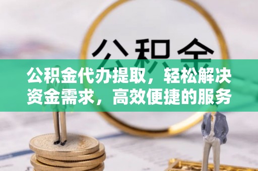 玉泉公积金代办提取，轻松解决资金需求，高效便捷的服务选择