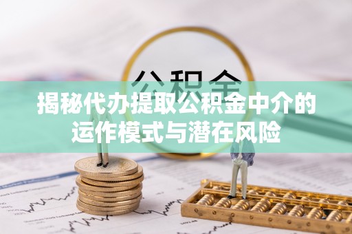 玉泉揭秘代办提取公积金中介的运作模式与潜在风险