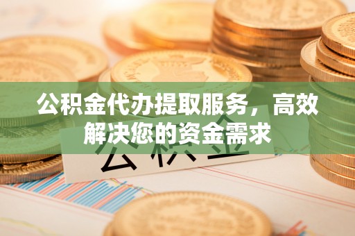 玉泉公积金代办提取服务，高效解决您的资金需求