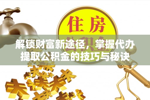 玉泉解锁财富新途径，掌握代办提取公积金的技巧与秘诀