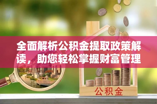 玉泉全面解析公积金提取政策解读，助您轻松掌握财富管理新方向