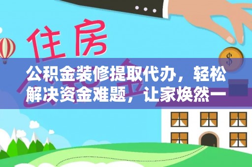 玉泉公积金装修提取代办，轻松解决资金难题，让家焕然一新