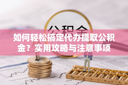 玉泉如何轻松搞定代办提取公积金？实用攻略与注意事项