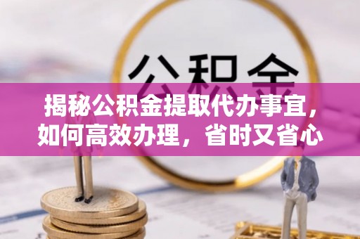 玉泉揭秘公积金提取代办事宜，如何高效办理，省时又省心？