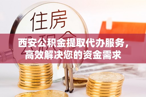 玉泉西安公积金提取代办服务，高效解决您的资金需求