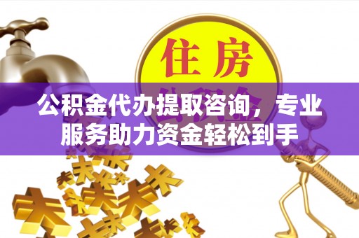 玉泉公积金代办提取咨询，专业服务助力资金轻松到手