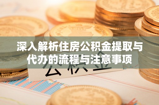 玉泉深入解析住房公积金提取与代办的流程与注意事项