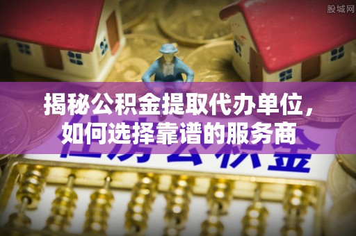 玉泉揭秘公积金提取代办单位，如何选择靠谱的服务商