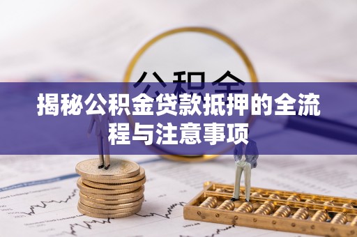 玉泉揭秘公积金贷款抵押的全流程与注意事项