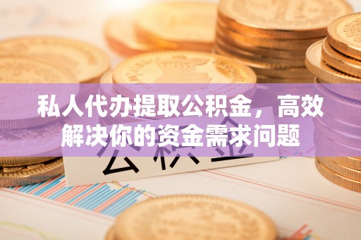 玉泉私人代办提取公积金，高效解决你的资金需求问题