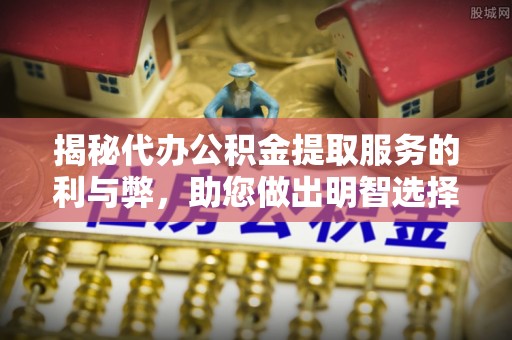 玉泉揭秘代办公积金提取服务的利与弊，助您做出明智选择