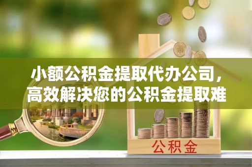 玉泉小额公积金提取代办公司，高效解决您的公积金提取难题