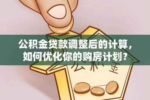 玉泉公积金贷款调整后的计算，如何优化你的购房计划？
