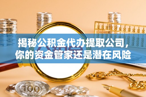 玉泉揭秘公积金代办提取公司，你的资金管家还是潜在风险？