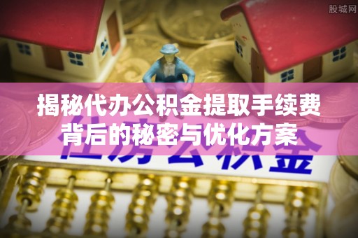 玉泉揭秘代办公积金提取手续费背后的秘密与优化方案
