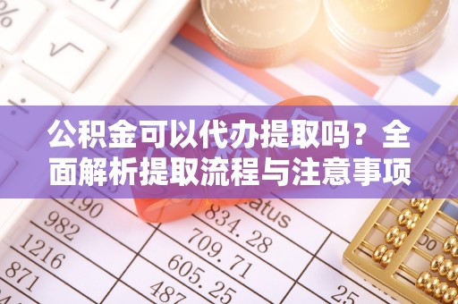 玉泉公积金可以代办提取吗？全面解析提取流程与注意事项