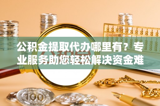玉泉公积金提取代办哪里有？专业服务助您轻松解决资金难题