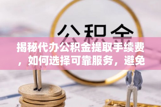玉泉揭秘代办公积金提取手续费，如何选择可靠服务，避免隐形陷阱