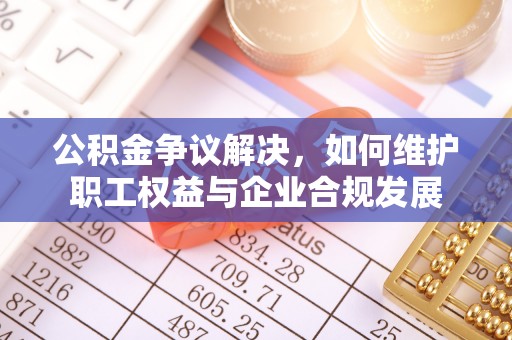 玉泉公积金争议解决，如何维护职工权益与企业合规发展