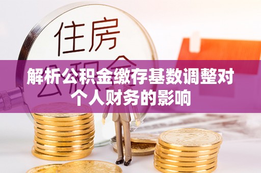 玉泉解析公积金缴存基数调整对个人财务的影响