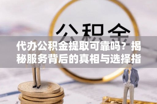 玉泉代办公积金提取可靠吗？揭秘服务背后的真相与选择指南