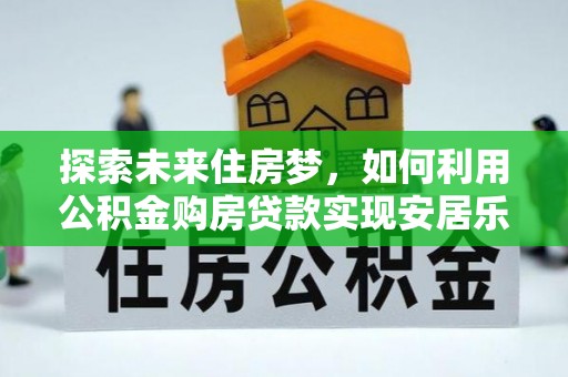 玉泉探索未来住房梦，如何利用公积金购房贷款实现安居乐业