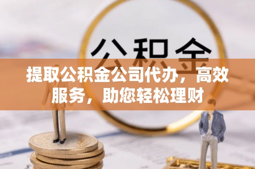 玉泉提取公积金公司代办，高效服务，助您轻松理财