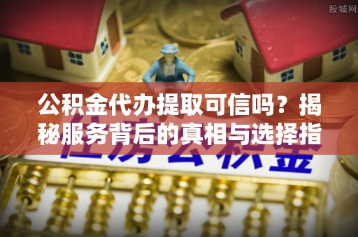 玉泉公积金代办提取可信吗？揭秘服务背后的真相与选择指南