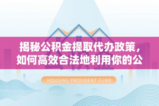 玉泉揭秘公积金提取代办政策，如何高效合法地利用你的公积金