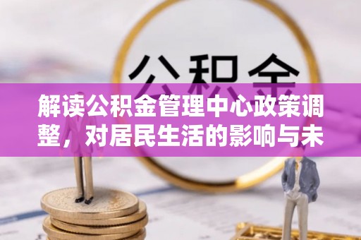 玉泉解读公积金管理中心政策调整，对居民生活的影响与未来展望