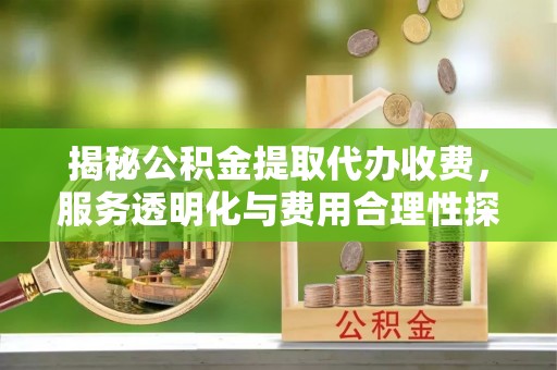 玉泉揭秘公积金提取代办收费，服务透明化与费用合理性探讨