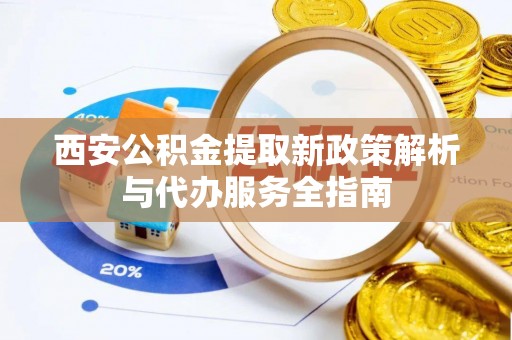 玉泉西安公积金提取新政策解析与代办服务全指南