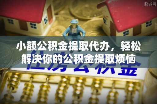 玉泉小额公积金提取代办，轻松解决你的公积金提取烦恼