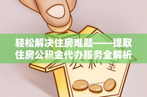 玉泉轻松解决住房难题——提取住房公积金代办服务全解析
