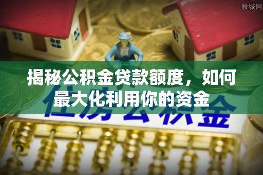 玉泉揭秘公积金贷款额度，如何最大化利用你的资金
