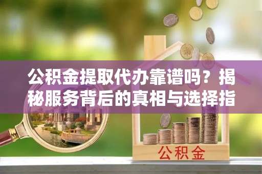 玉泉公积金提取代办靠谱吗？揭秘服务背后的真相与选择指南