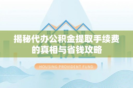 玉泉揭秘代办公积金提取手续费的真相与省钱攻略