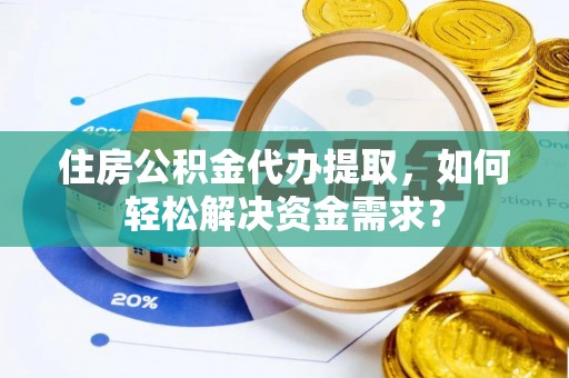 玉泉住房公积金代办提取，如何轻松解决资金需求？