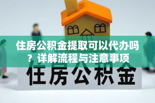 玉泉住房公积金提取可以代办吗？详解流程与注意事项
