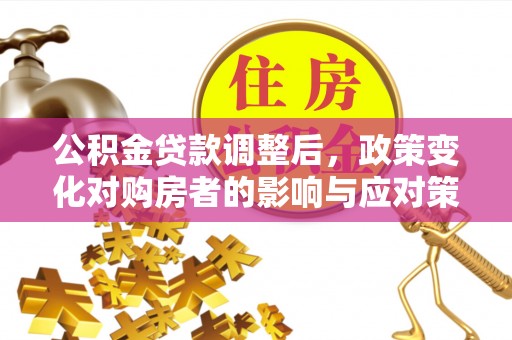 玉泉公积金贷款调整后，政策变化对购房者的影响与应对策略