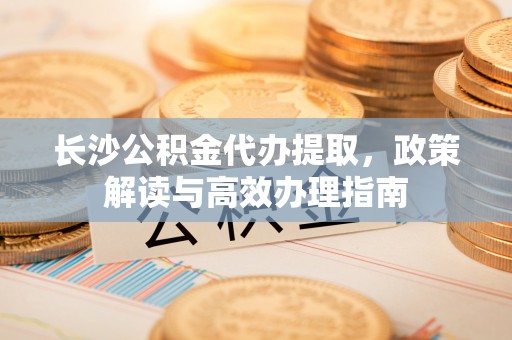 玉泉长沙公积金代办提取，政策解读与高效办理指南