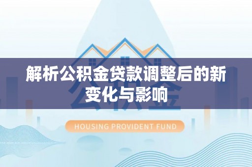 玉泉解析公积金贷款调整后的新变化与影响
