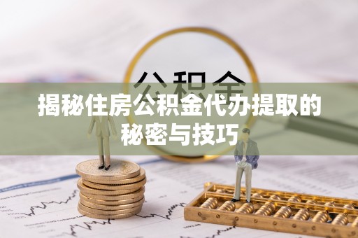 玉泉揭秘住房公积金代办提取的秘密与技巧